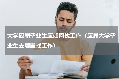 大学应届毕业生应如何找工作（应届大学毕业生去哪里找工作）