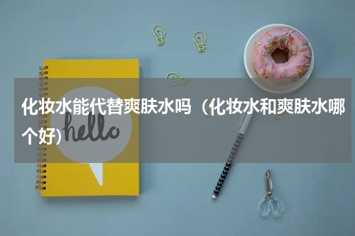 化妆水能代替爽肤水吗（化妆水和爽肤水哪个好）