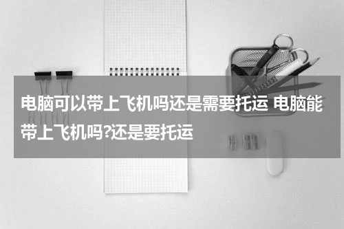 电脑可以带上飞机吗还是需要托运 电脑能带上飞机吗?还是要托运