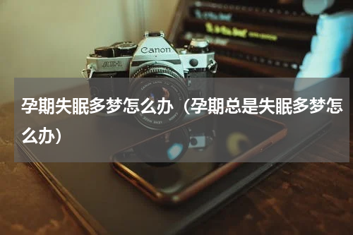 孕期失眠多梦怎么办（孕期总是失眠多梦怎么办）