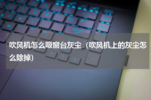 吹风机怎么吸窗台灰尘（吹风机上的灰尘怎么除掉）