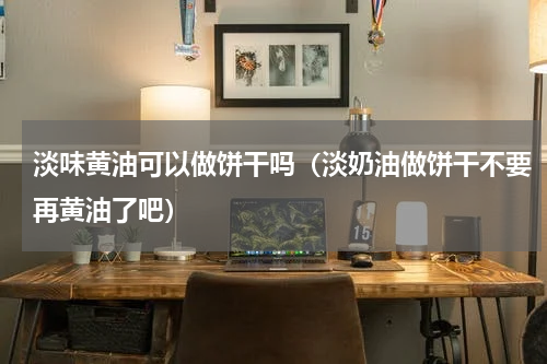 淡味黄油可以做饼干吗（淡奶油做饼干不要再黄油了吧）