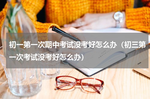 初一第一次期中考试没考好怎么办（初三第一次考试没考好怎么办）