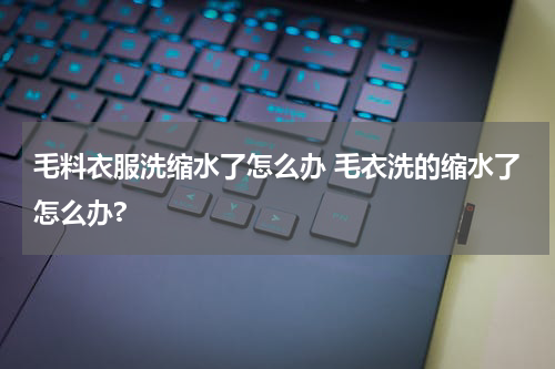 毛料衣服洗缩水了怎么办 毛衣洗的缩水了怎么办?