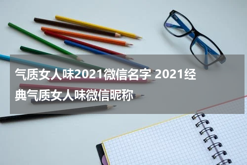 气质女人味2021微信名字 2021经典气质女人味微信昵称