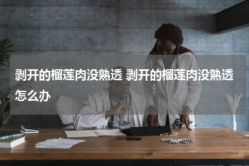 剥开的榴莲肉没熟透 剥开的榴莲肉没熟透怎么办