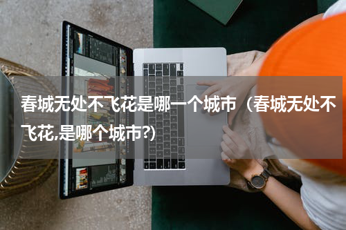 春城无处不飞花是哪一个城市（春城无处不飞花,是哪个城市?）