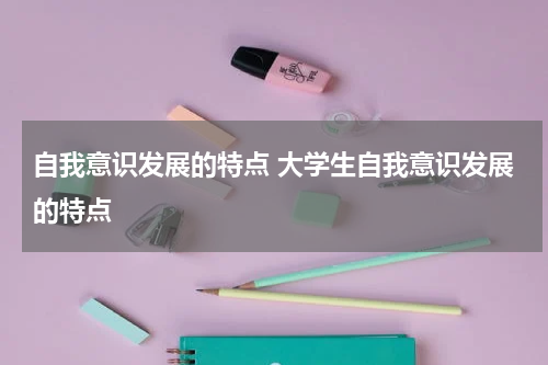 自我意识发展的特点 大学生自我意识发展的特点