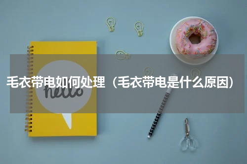 毛衣带电如何处理（毛衣带电是什么原因）