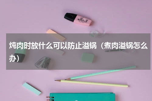 炖肉时放什么可以防止溢锅（煮肉溢锅怎么办）