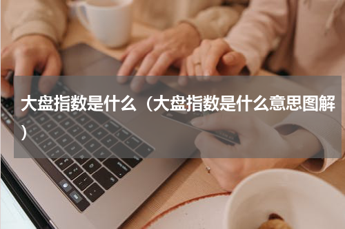 大盘指数是什么（大盘指数是什么意思图解）