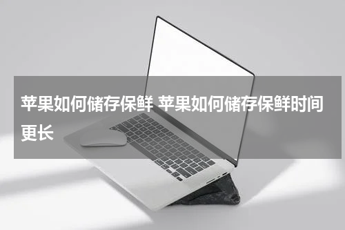 苹果如何储存保鲜 苹果如何储存保鲜时间更长