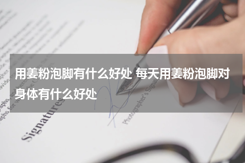 用姜粉泡脚有什么好处 每天用姜粉泡脚对身体有什么好处