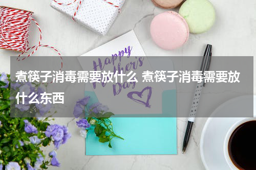 煮筷子消毒需要放什么 煮筷子消毒需要放什么东西