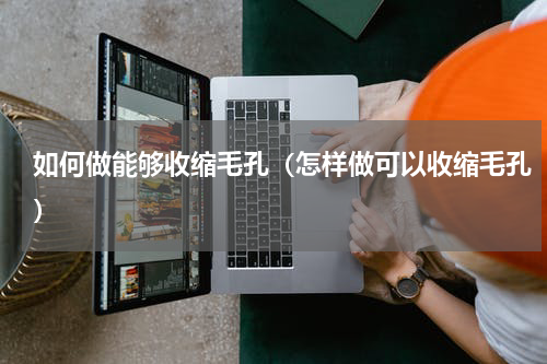 如何做能够收缩毛孔（怎样做可以收缩毛孔）