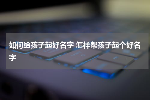 如何给孩子起好名字 怎样帮孩子起个好名字