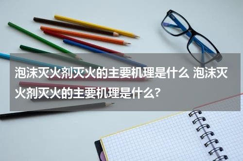 泡沫灭火剂灭火的主要机理是什么 泡沫灭火剂灭火的主要机理是什么?