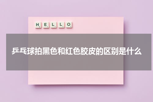 乒乓球拍黑色和红色胶皮的区别是什么