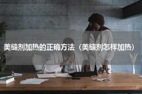 美缝剂加热的正确方法（美缝剂怎样加热）