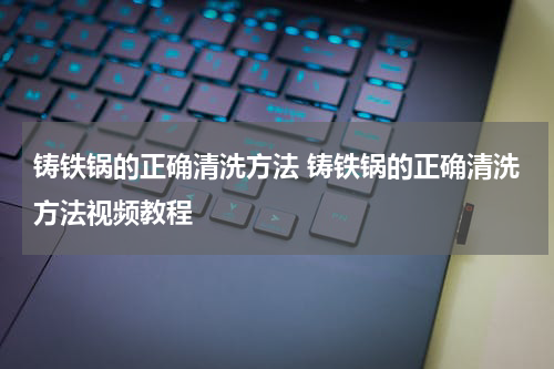 铸铁锅的正确清洗方法 铸铁锅的正确清洗方法视频教程