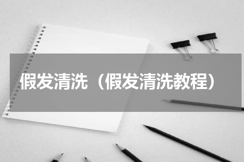 假发清洗（假发清洗教程）