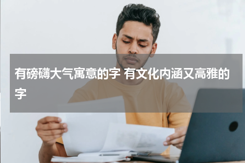 有磅礴大气寓意的字 有文化内涵又高雅的字