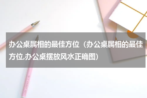 办公桌属相的最佳方位（办公桌属相的最佳方位,办公桌摆放风水正确图）