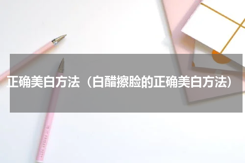 正确美白方法（白醋擦脸的正确美白方法）