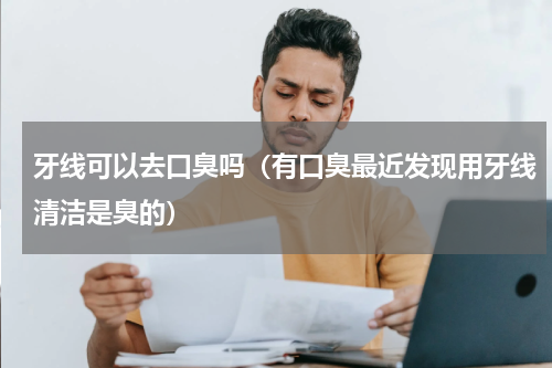 牙线可以去口臭吗（有口臭最近发现用牙线清洁是臭的）