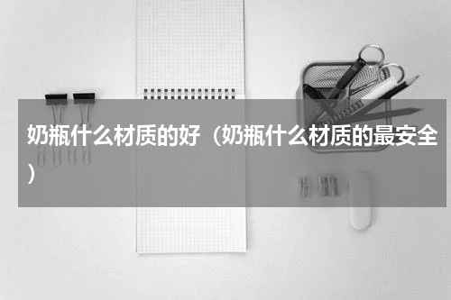 奶瓶什么材质的好（奶瓶什么材质的最安全）