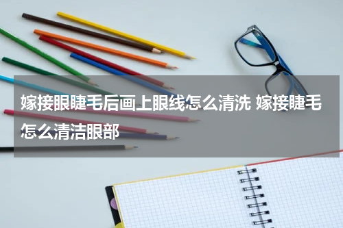 嫁接眼睫毛后画上眼线怎么清洗 嫁接睫毛怎么清洁眼部