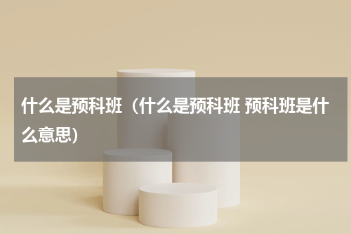 什么是预科班（什么是预科班 预科班是什么意思）