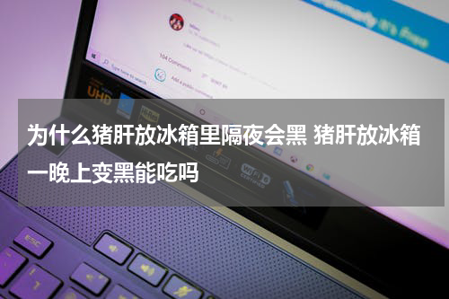 为什么猪肝放冰箱里隔夜会黑 猪肝放冰箱一晚上变黑能吃吗