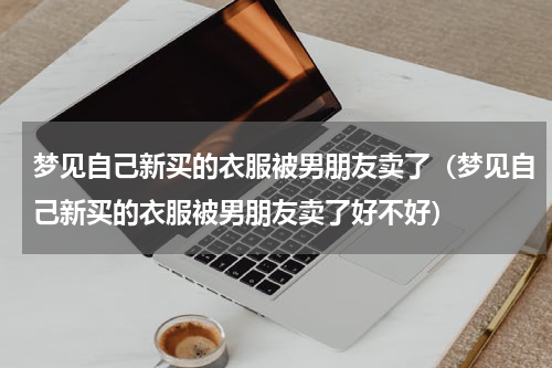 梦见自己新买的衣服被男朋友卖了（梦见自己新买的衣服被男朋友卖了好不好）