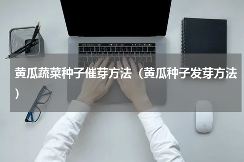 黄瓜蔬菜种子催芽方法（黄瓜种子发芽方法）