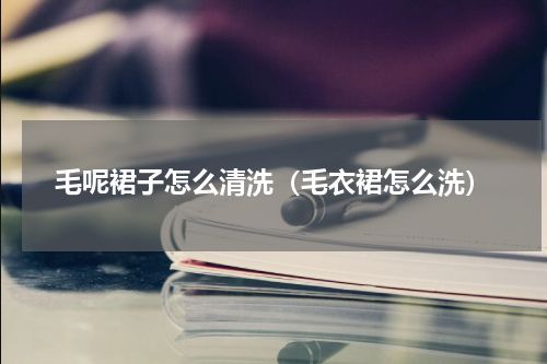 毛呢裙子怎么清洗（毛衣裙怎么洗）