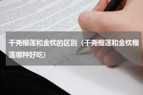 干尧榴莲和金枕的区别（干尧榴莲和金枕榴莲哪种好吃）