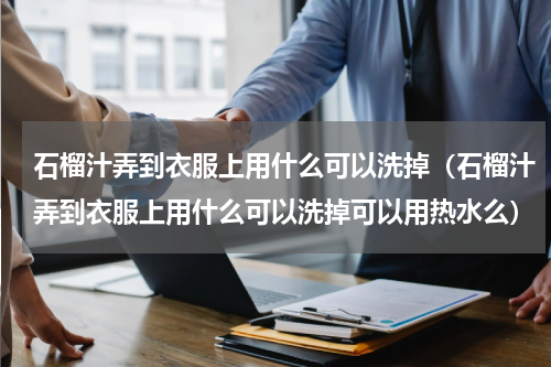 石榴汁弄到衣服上用什么可以洗掉（石榴汁弄到衣服上用什么可以洗掉可以用热水么）