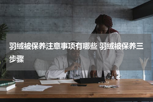 羽绒被保养注意事项有哪些 羽绒被保养三步骤