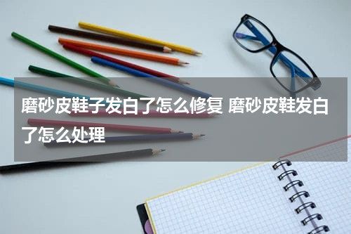 磨砂皮鞋子发白了怎么修复 磨砂皮鞋发白了怎么处理