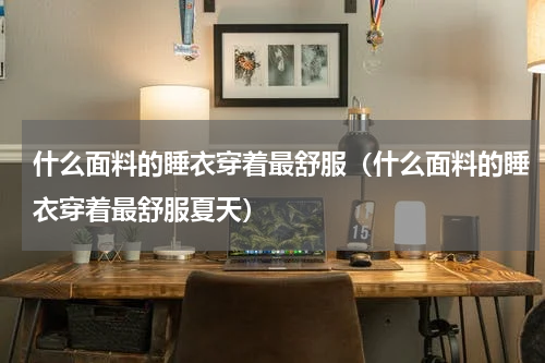 什么面料的睡衣穿着最舒服（什么面料的睡衣穿着最舒服夏天）