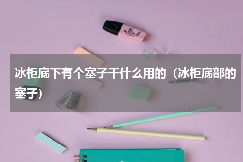 冰柜底下有个塞子干什么用的（冰柜底部的塞子）