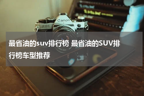 最省油的suv排行榜 最省油的SUV排行榜车型推荐