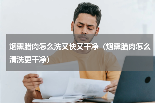 烟熏腊肉怎么洗又快又干净（烟熏腊肉怎么清洗更干净）