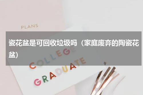 瓷花盆是可回收垃圾吗（家庭废弃的陶瓷花盆）