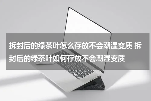 拆封后的绿茶叶怎么存放不会潮湿变质 拆封后的绿茶叶如何存放不会潮湿变质