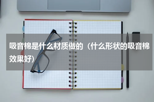 吸音棉是什么材质做的（什么形状的吸音棉效果好）