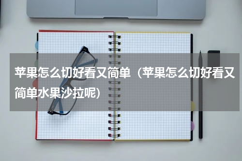 苹果怎么切好看又简单（苹果怎么切好看又简单水果沙拉呢）