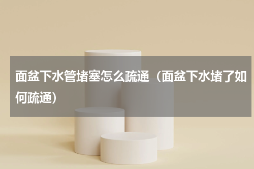 面盆下水管堵塞怎么疏通（面盆下水堵了如何疏通）