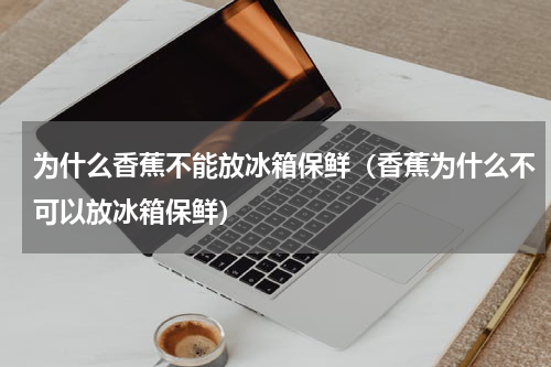 为什么香蕉不能放冰箱保鲜（香蕉为什么不可以放冰箱保鲜）